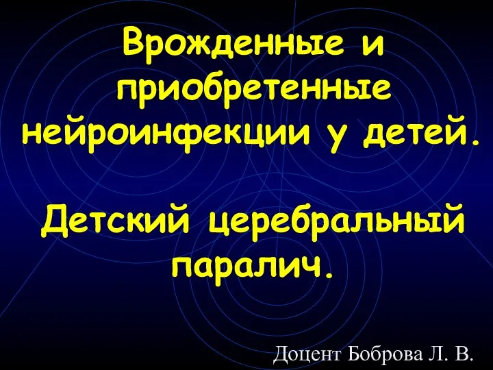 Врожденные и приобретенные нейроинфекции у детей. Детский церебральный паралич. Доцент Боброва Л. В.