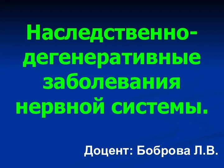 Наследственно-дегенеративные заболевания нервной системы. Доцент: Боброва Л.В.