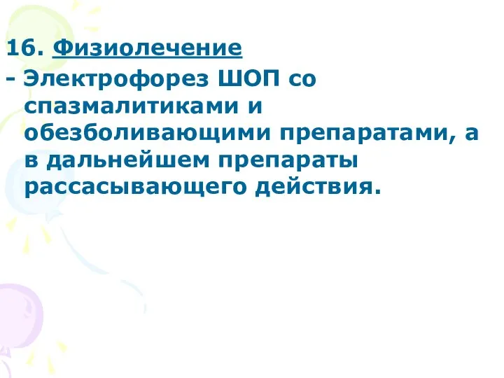 16. Физиолечение - Электрофорез ШОП со спазмалитиками и обезболивающими препаратами, а в дальнейшем препараты рассасывающего действия.