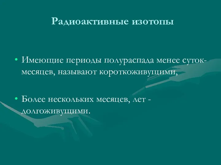 Радиоактивные изотопы Имеющие периоды полураспада менее суток-месяцев, называют короткоживущими, Более нескольких месяцев, лет - долгоживущими.