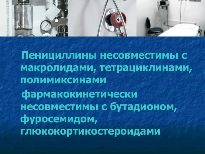 Пенициллины несовместимы с макролидами, тетрациклинами, полимиксинами фармакокинетически несовместимы с бутадионом, фуросемидом, глюкокортикостероидами