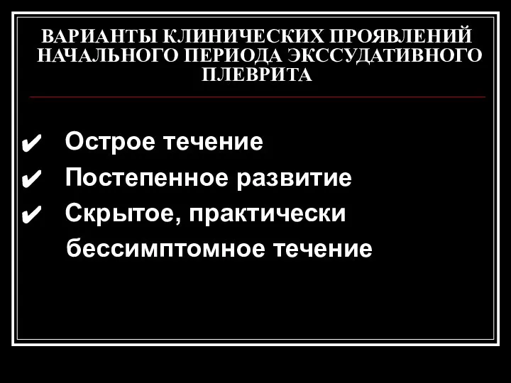 ВАРИАНТЫ КЛИНИЧЕСКИХ ПРОЯВЛЕНИЙ НАЧАЛЬНОГО ПЕРИОДА ЭКССУДАТИВНОГО ПЛЕВРИТА Острое течение Постепенное развитие Скрытое, практически бессимптомное течение