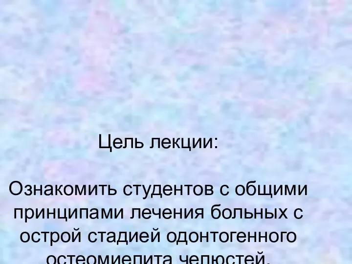 Цель лекции: Ознакомить студентов с общими принципами лечения больных с острой стадией одонтогенного остеомиелита челюстей.