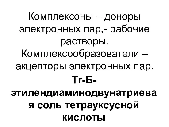 Комплексоны – доноры электронных пар,- рабочие растворы. Комплексообразователи – акцепторы электронных пар. Тr-Б-этилендиаминодвунатриевая соль тетрауксусной кислоты