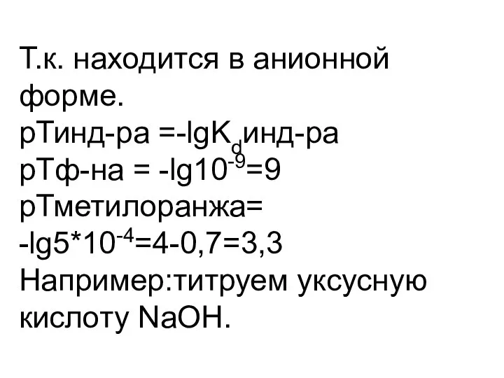 Т.к. находится в анионной форме. рТинд-ра =-lgKdинд-ра рТф-на = -lg10-9=9 рТметилоранжа= -lg5*10-4=4-0,7=3,3 Например:титруем уксусную кислоту NaOH.