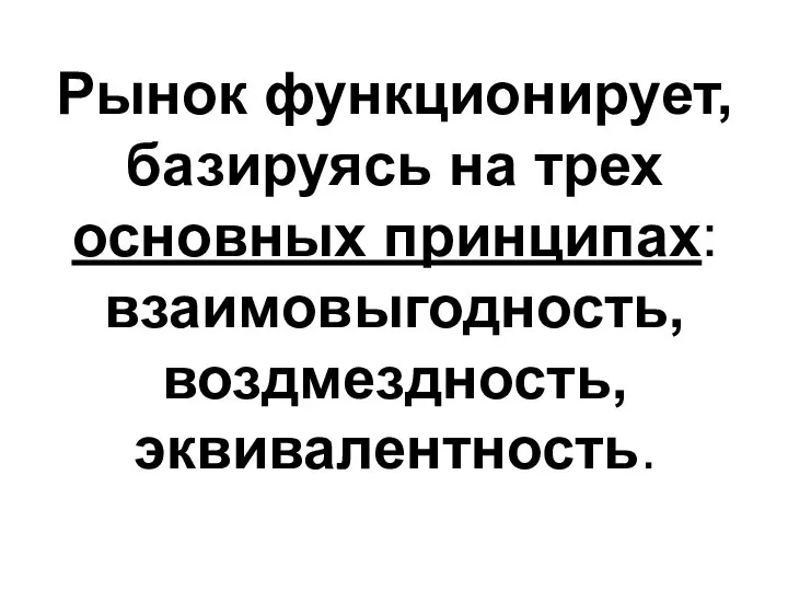 Рынок функционирует, базируясь на трех основных принципах: взаимовыгодность, воздмездность, эквивалентность.