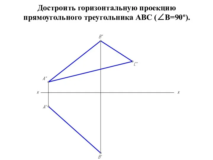 Достроить горизонтальную проекцию прямоугольного треугольника АВС (∠В=90º).