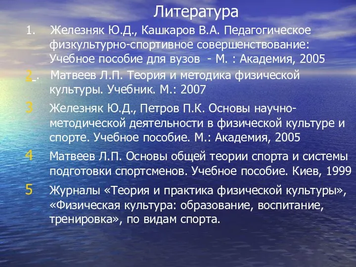 Литература 1. Железняк Ю.Д., Кашкаров В.А. Педагогическое физкультурно-спортивное совершенствование: Учебное пособие