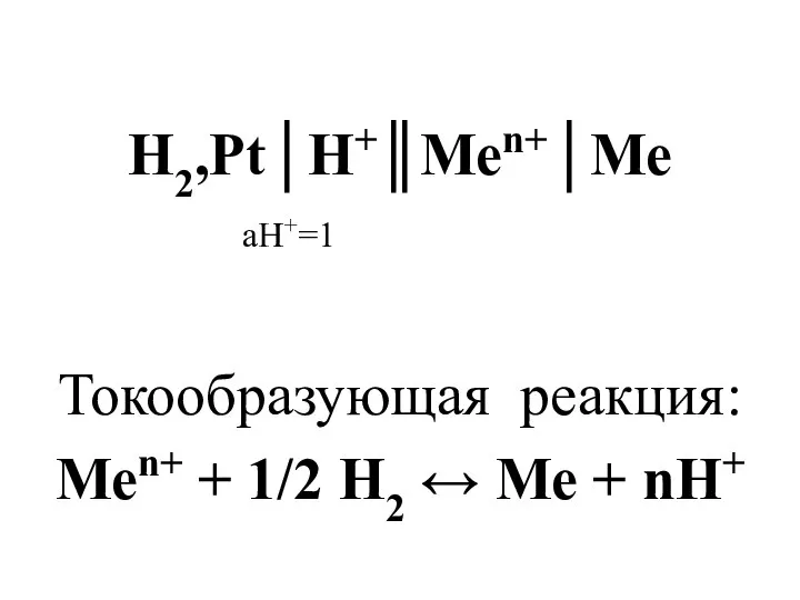 Н2,Рt│Н+║Меn+│Ме аН+=1 Токообразующая реакция: Меn+ + 1/2 Н2 ↔ Ме + nН+