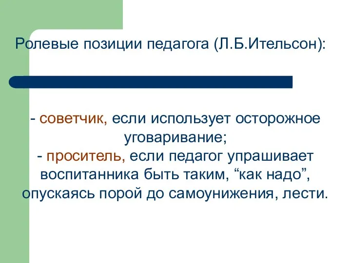 Ролевые позиции педагога (Л.Б.Ительсон): - советчик, если использует осторожное уговаривание; -