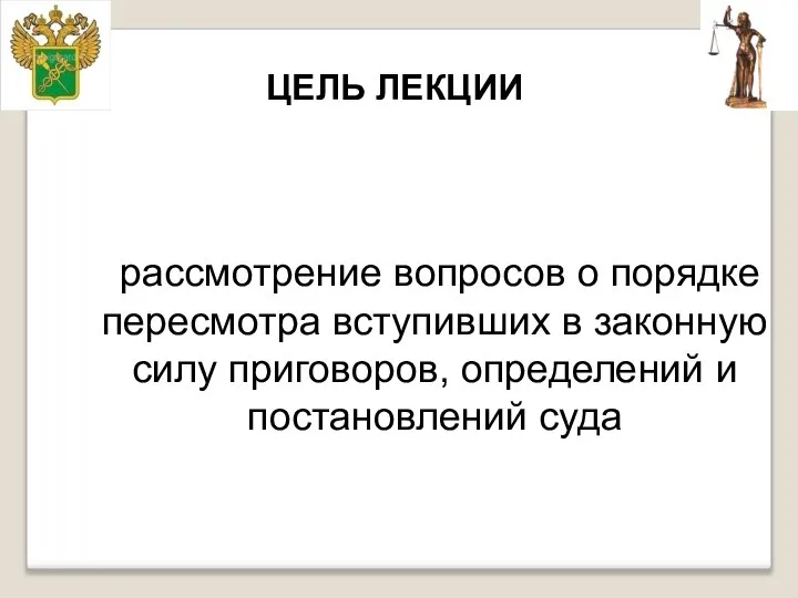 ЦЕЛЬ ЛЕКЦИИ рассмотрение вопросов о порядке пересмотра вступивших в законную силу приговоров, определений и постановлений суда