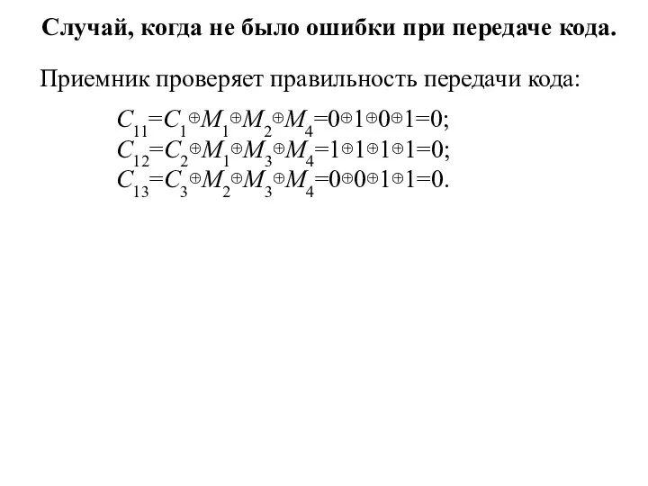 Случай, когда не было ошибки при передаче кода. Приемник проверяет правильность передачи кода: С11=С1⊕М1⊕М2⊕М4=0⊕1⊕0⊕1=0; С12=С2⊕М1⊕М3⊕М4=1⊕1⊕1⊕1=0; С13=С3⊕М2⊕М3⊕М4=0⊕0⊕1⊕1=0.