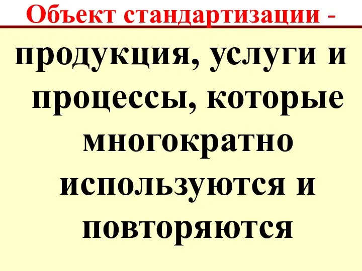 Объект стандартизации - продукция, услуги и процессы, которые многократно используются и повторяются