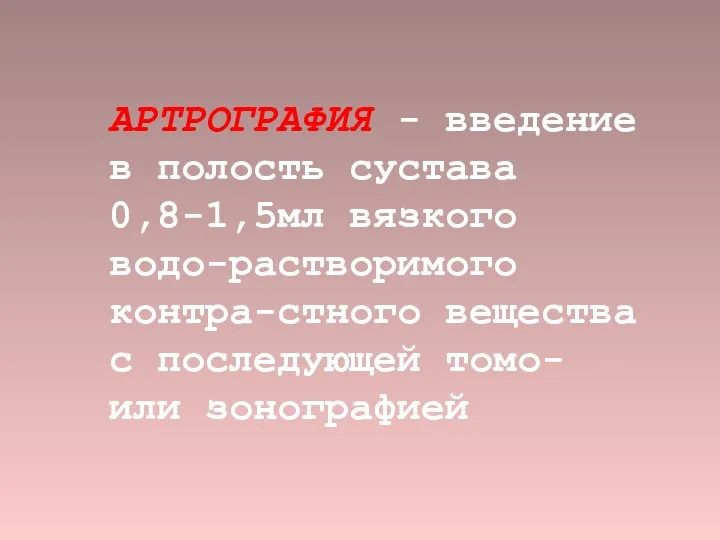 АРТРОГРАФИЯ - введение в полость сустава 0,8-1,5мл вязкого водо-растворимого контра-стного вещества с последующей томо- или зонографией