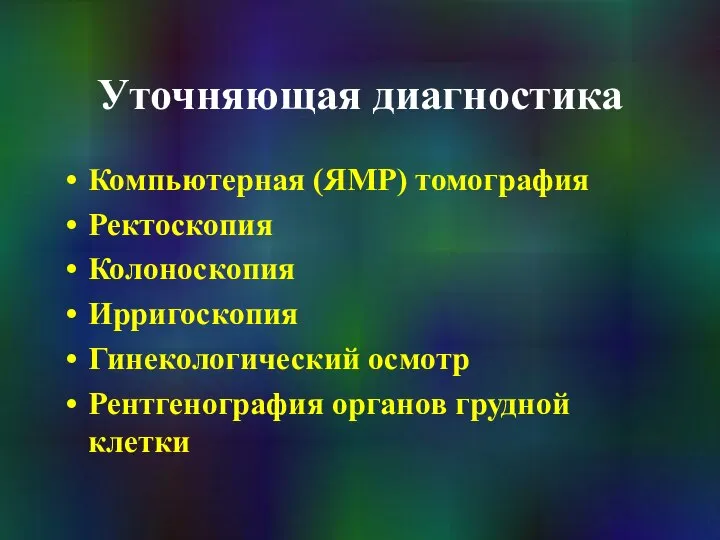 Уточняющая диагностика Компьютерная (ЯМР) томография Ректоскопия Колоноскопия Ирригоскопия Гинекологический осмотр Рентгенография органов грудной клетки