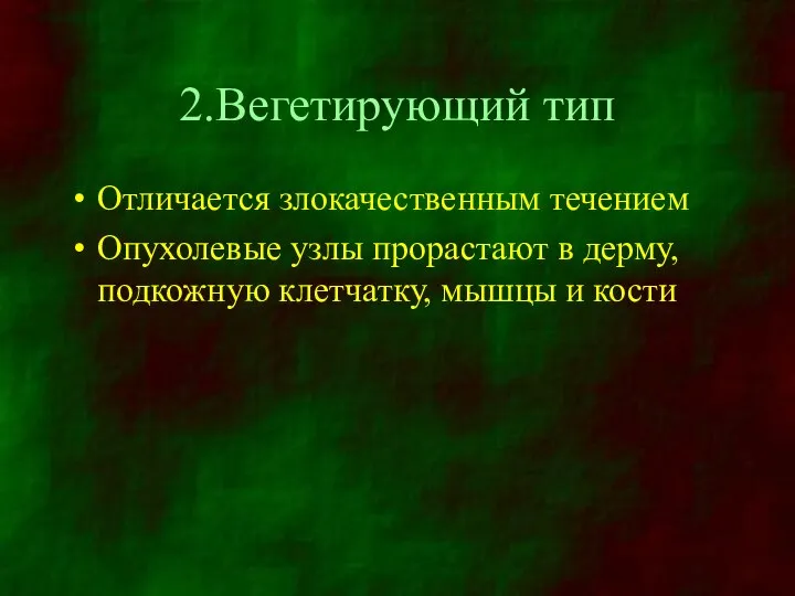 2.Вегетирующий тип Отличается злокачественным течением Опухолевые узлы прорастают в дерму, подкожную клетчатку, мышцы и кости