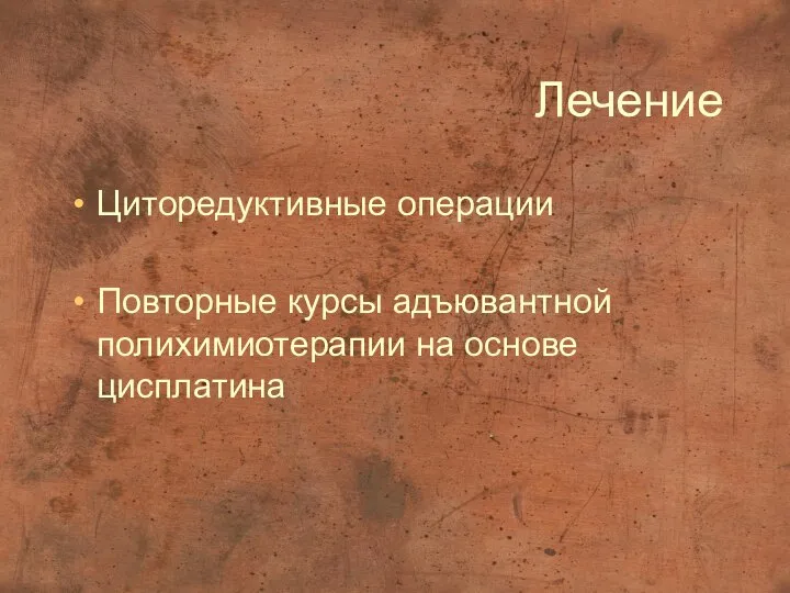 Лечение Циторедуктивные операции Повторные курсы адъювантной полихимиотерапии на основе цисплатина