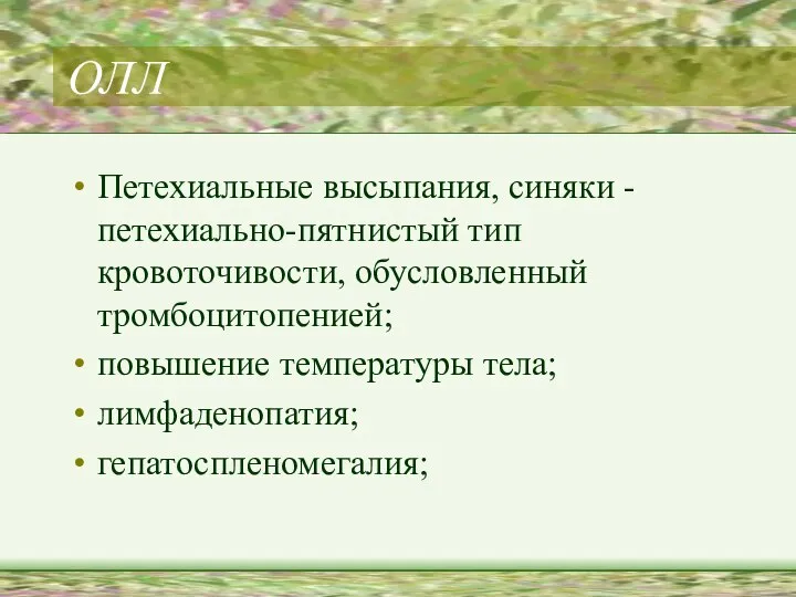 ОЛЛ Петехиальные высыпания, синяки - петехиально-пятнистый тип кровоточивости, обусловленный тромбоцитопенией; повышение температуры тела; лимфаденопатия; гепатоспленомегалия;