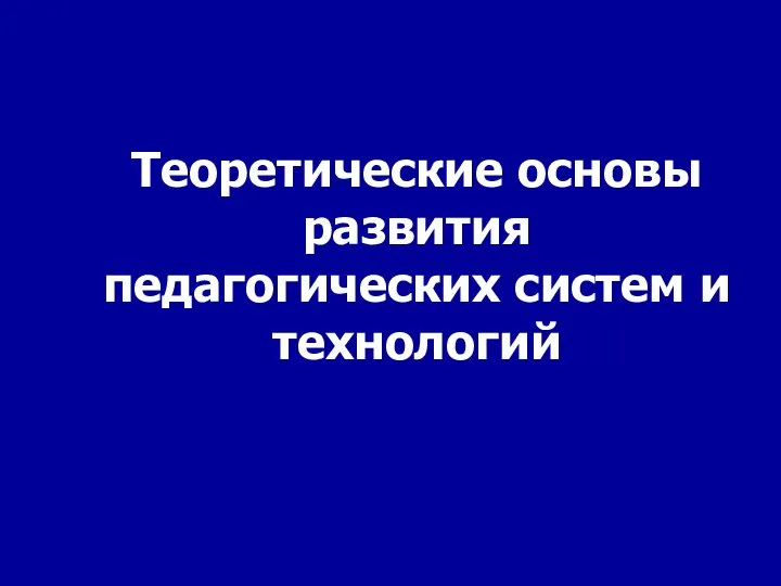 Теоретические основы развития педагогических систем и технологий