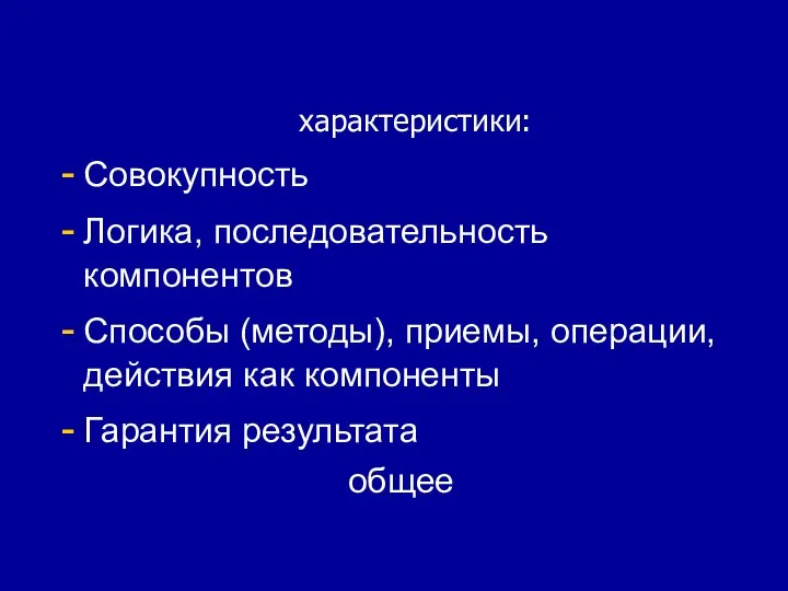 характеристики: Совокупность Логика, последовательность компонентов Способы (методы), приемы, операции, действия как компоненты Гарантия результата общее