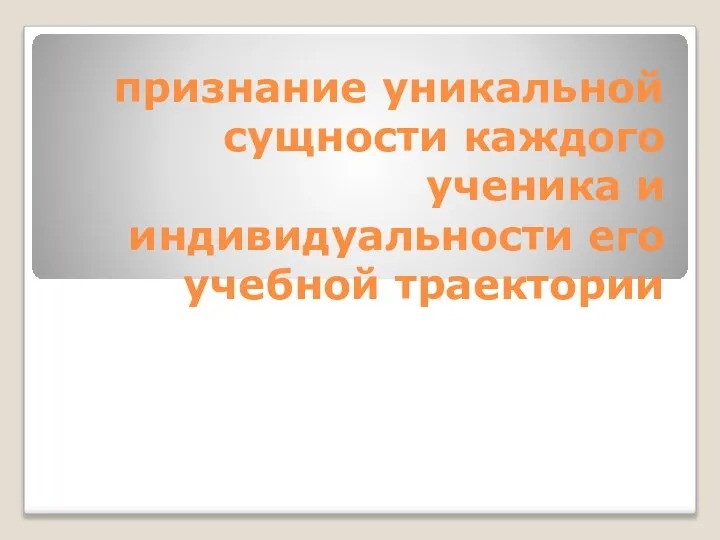 признание уникальной сущности каждого ученика и индивидуальности его учебной траектории