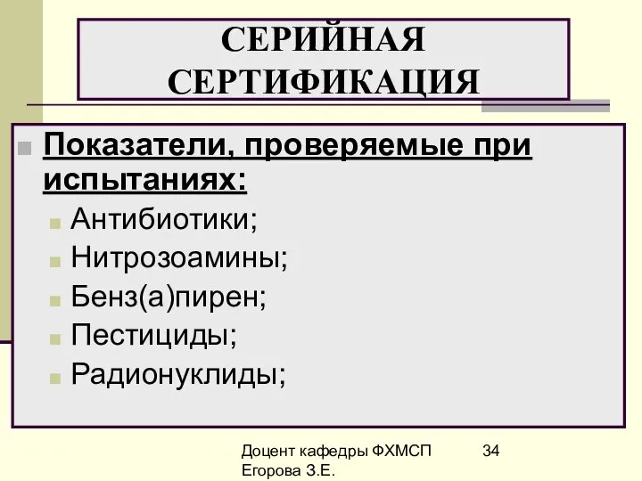 Доцент кафедры ФХМСП Егорова З.Е. СЕРИЙНАЯ СЕРТИФИКАЦИЯ Показатели, проверяемые при испытаниях: Антибиотики; Нитрозоамины; Бенз(а)пирен; Пестициды; Радионуклиды;