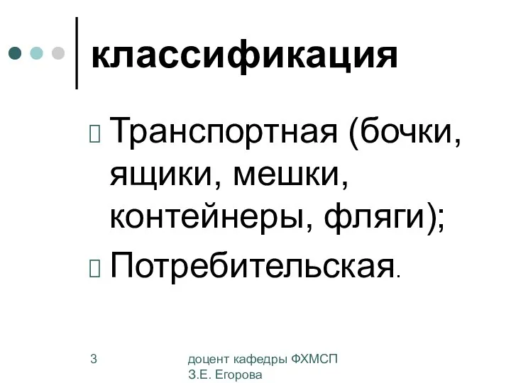 доцент кафедры ФХМСП З.Е. Егорова классификация Транспортная (бочки, ящики, мешки, контейнеры, фляги); Потребительская.