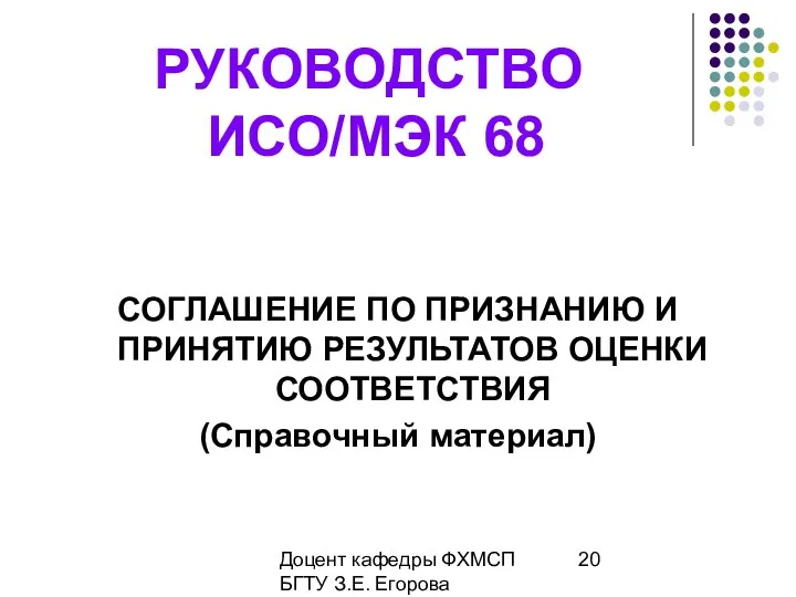 Доцент кафедры ФХМСП БГТУ З.Е. Егорова РУКОВОДСТВО ИСО/МЭК 68 СОГЛАШЕНИЕ ПО