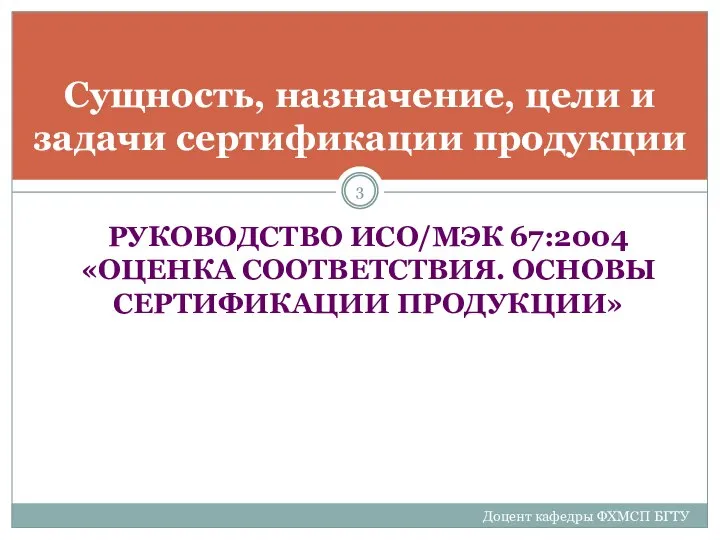 РУКОВОДСТВО ИСО/МЭК 67:2004 «ОЦЕНКА СООТВЕТСТВИЯ. ОСНОВЫ СЕРТИФИКАЦИИ ПРОДУКЦИИ» Доцент кафедры ФХМСП