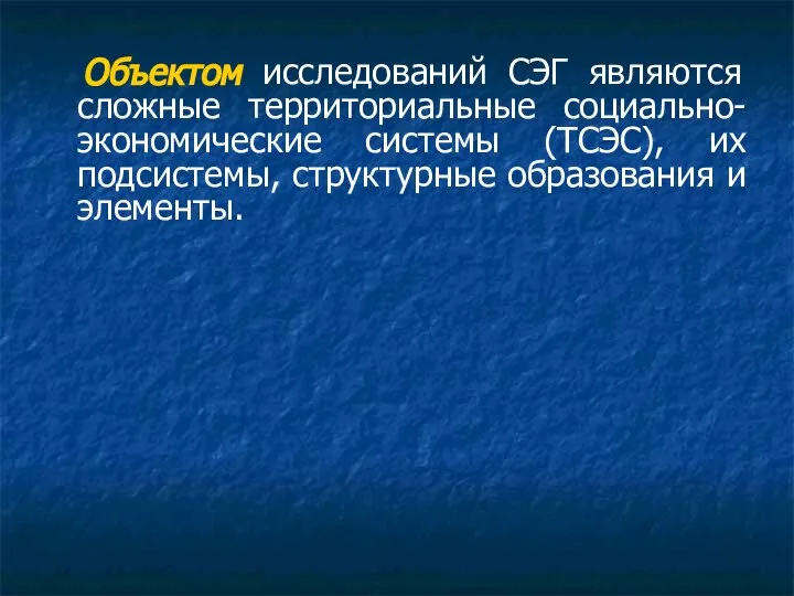 Объектом исследований СЭГ являются сложные территориальные социально-экономические системы (ТСЭС), их подсистемы, структурные образования и элементы.