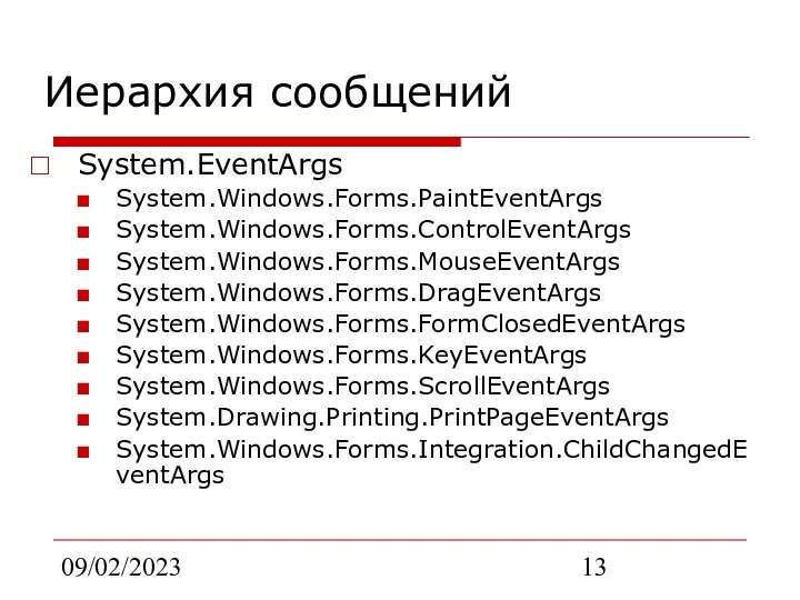 09/02/2023 Иерархия сообщений System.EventArgs System.Windows.Forms.PaintEventArgs System.Windows.Forms.ControlEventArgs System.Windows.Forms.MouseEventArgs System.Windows.Forms.DragEventArgs System.Windows.Forms.FormClosedEventArgs System.Windows.Forms.KeyEventArgs System.Windows.Forms.ScrollEventArgs System.Drawing.Printing.PrintPageEventArgs System.Windows.Forms.Integration.ChildChangedEventArgs