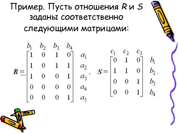 Пример. Пусть отношения R и S заданы соответственно следующими матрицами: