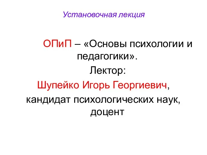 Установочная лекция ОПиП – «Основы психологии и педагогики». Лектор: Шупейко Игорь Георгиевич, кандидат психологических наук, доцент