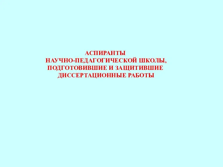 АСПИРАНТЫ НАУЧНО-ПЕДАГОГИЧЕСКОЙ ШКОЛЫ, ПОДГОТОВИВШИЕ И ЗАЩИТИВШИЕ ДИССЕРТАЦИОННЫЕ РАБОТЫ