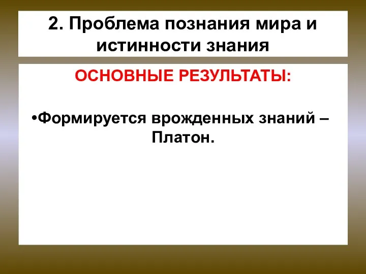 2. Проблема познания мира и истинности знания ОСНОВНЫЕ РЕЗУЛЬТАТЫ: Формируется врожденных знаний –Платон.