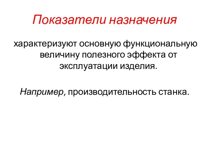 Показатели назначения характеризуют основную функциональную величину полезного эффекта от эксплуатации изделия. Например, производительность станка.