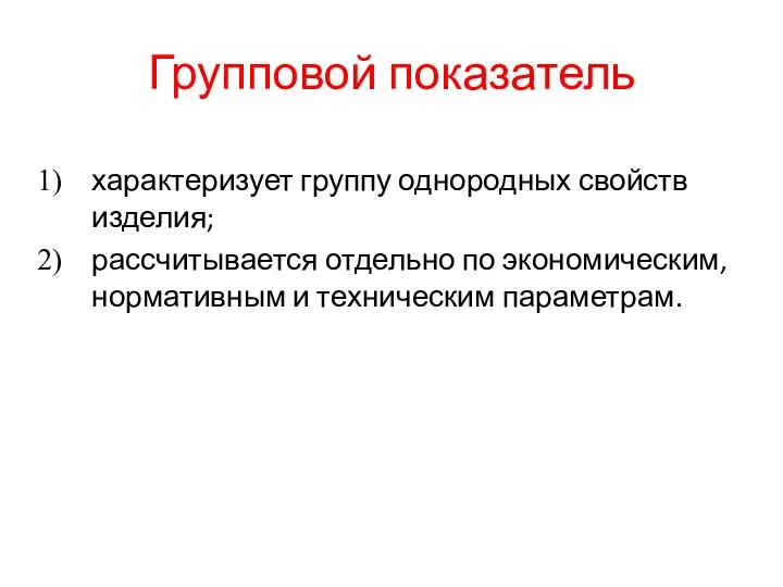 Групповой показатель характеризует группу однородных свойств изделия; рассчитывается отдельно по экономическим, нормативным и техническим параметрам.