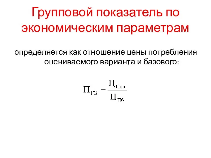 Групповой показатель по экономическим параметрам определяется как отношение цены потребления оцениваемого варианта и базового: