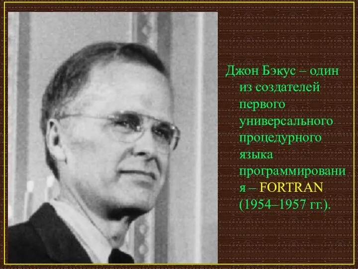 Джон Бэкус – один из создателей первого универсального процедурного языка программирования – FORTRAN (1954–1957 гг.).