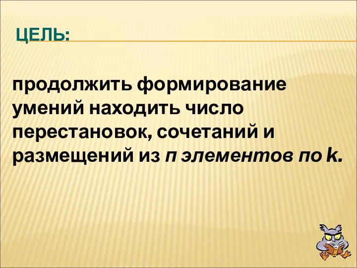 ЦЕЛЬ: продолжить формирование умений находить число перестановок, сочетаний и размещений из п элементов по k.