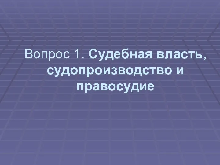 Вопрос 1. Судебная власть, судопроизводство и правосудие