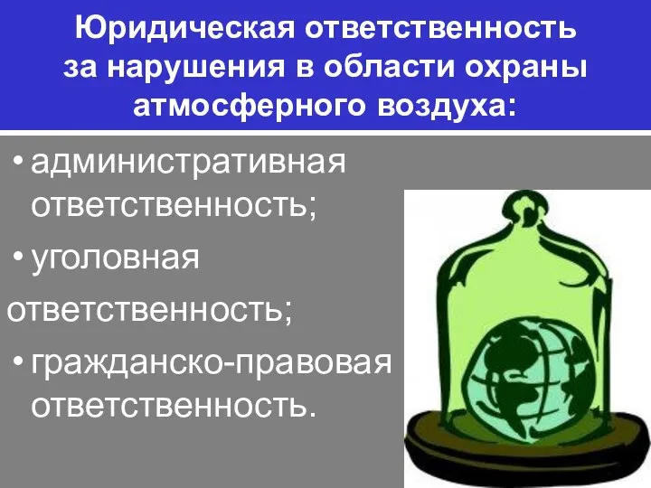 Юридическая ответственность за нарушения в области охраны атмосферного воздуха: административная ответственность; уголовная ответственность; гражданско-правовая ответственность.