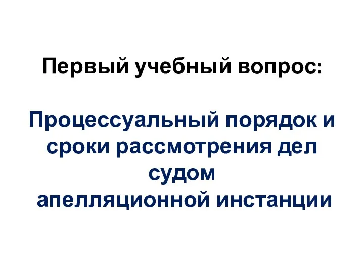 Первый учебный вопрос: Процессуальный порядок и сроки рассмотрения дел судом апелляционной инстанции