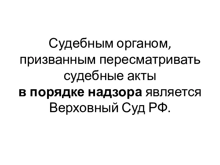 Судебным органом, призванным пересматривать судебные акты в порядке надзора является Верховный Суд РФ.