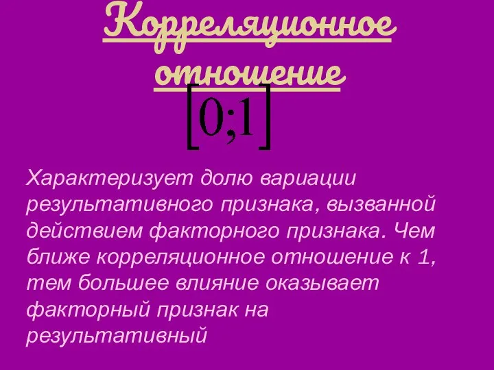 Корреляционное отношение Характеризует долю вариации результативного признака, вызванной действием факторного признака.