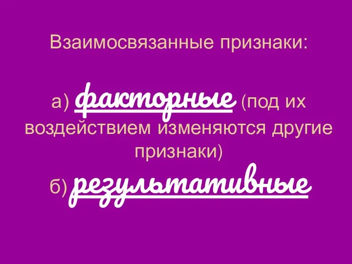 Взаимосвязанные признаки: а) факторные (под их воздействием изменяются другие признаки) б) результативные