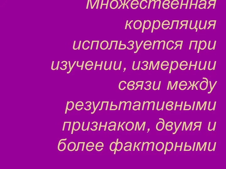 Множественная корреляция используется при изучении, измерении связи между результативными признаком, двумя и более факторными