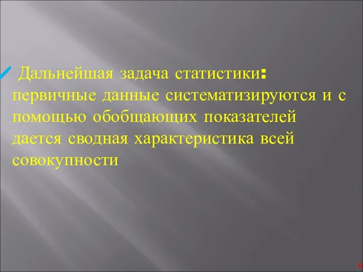 Дальнейшая задача статистики: первичные данные систематизируются и с помощью обобщающих показателей дается сводная характеристика всей совокупности