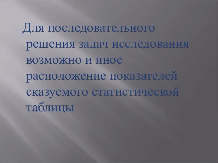 Для последовательного решения задач исследования возможно и иное расположение показателей сказуемого статистической таблицы