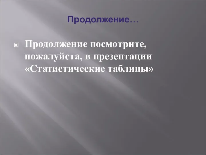 Продолжение… Продолжение посмотрите, пожалуйста, в презентации «Статистические таблицы»